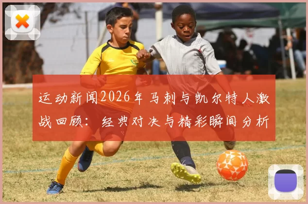 运动新闻2026年马刺与凯尔特人激战回顾：经典对决与精彩瞬间分析