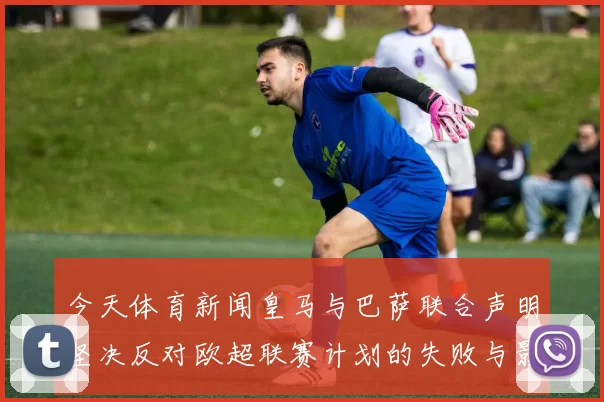 今天体育新闻皇马与巴萨联合声明坚决反对欧超联赛计划的失败与影响